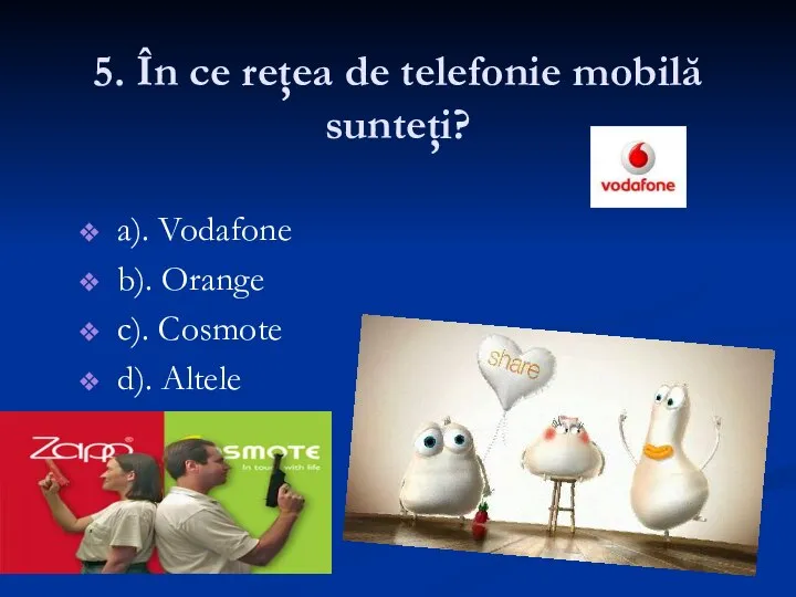 5. În ce reţea de telefonie mobilă sunteţi? a). Vodafone b). Orange c). Cosmote d). Altele