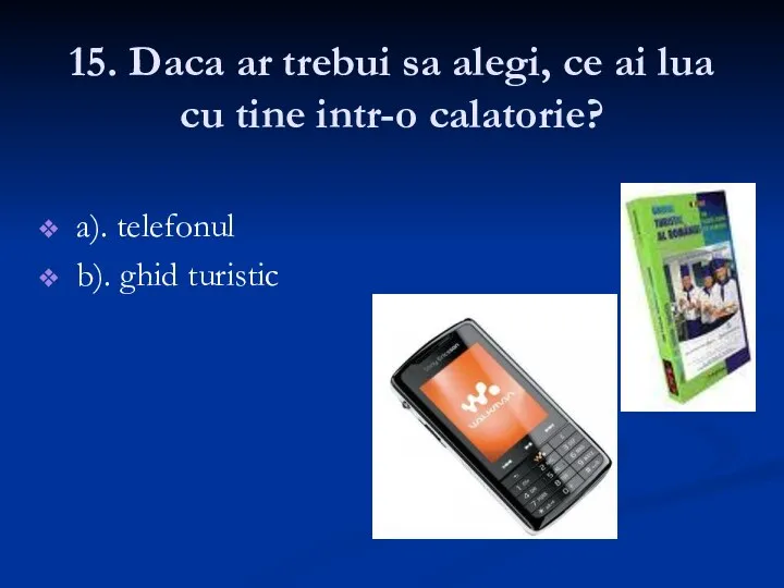 15. Daca ar trebui sa alegi, ce ai lua cu tine intr-o