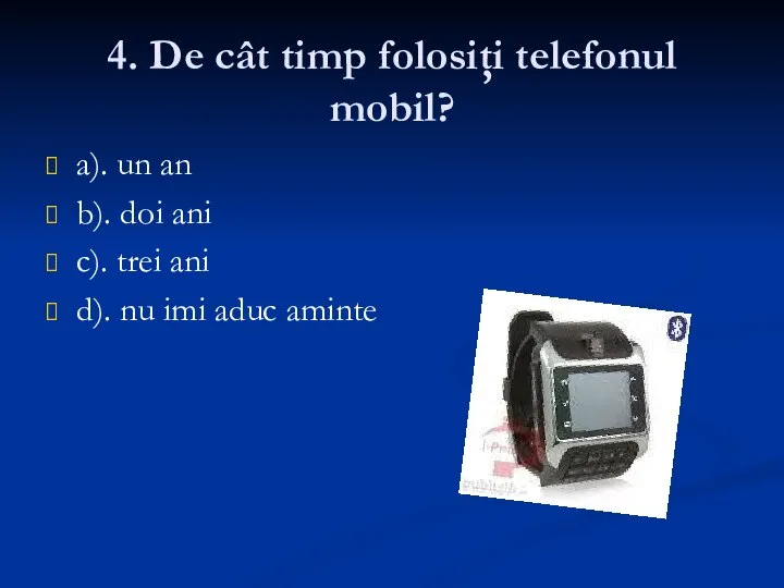 4. De cât timp folosiţi telefonul mobil? a). un an b). doi