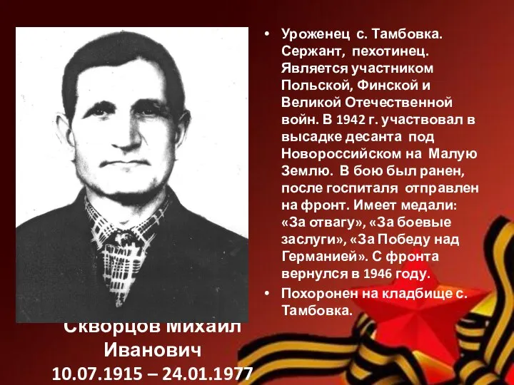 Скворцов Михаил Иванович 10.07.1915 – 24.01.1977 Уроженец с. Тамбовка. Сержант, пехотинец. Является