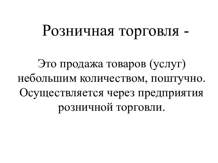 Розничная торговля - Это продажа товаров (услуг) небольшим количеством, поштучно. Осуществляется через предприятия розничной торговли.