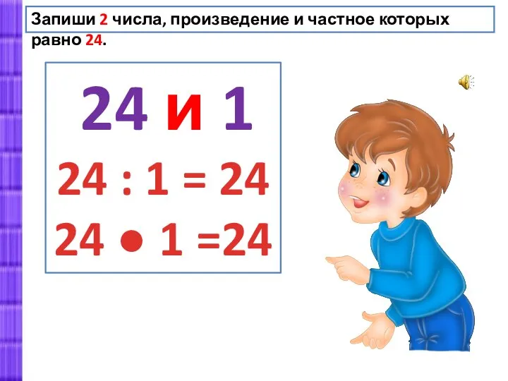 Запиши 2 числа, произведение и частное которых равно 24. 24 и 1