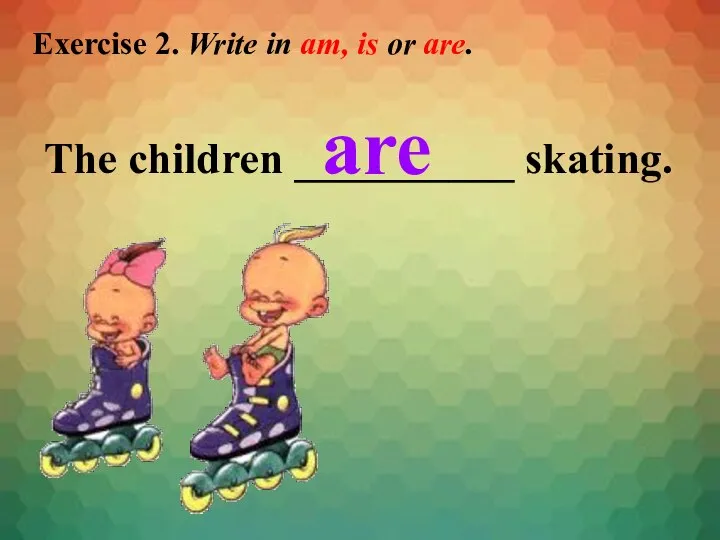 Exercise 2. Write in am, is or are. The children __________ skating. are