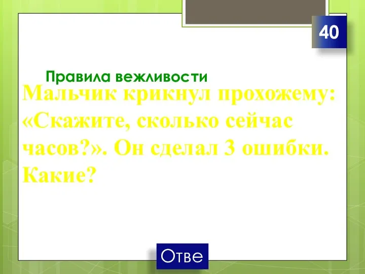 Правила вежливости Мальчик крикнул прохожему: «Скажите, сколько сейчас часов?». Он сделал 3 ошибки. Какие? 40