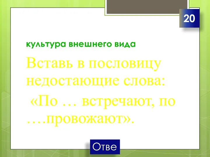 культура внешнего вида Вставь в пословицу недостающие слова: «По … встречают, по ….провожают». 20