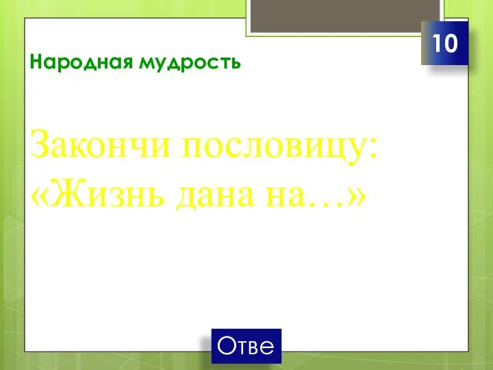 Народная мудрость Закончи пословицу: «Жизнь дана на…» 10