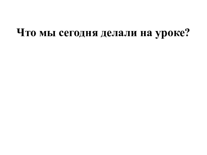 Что мы сегодня делали на уроке?