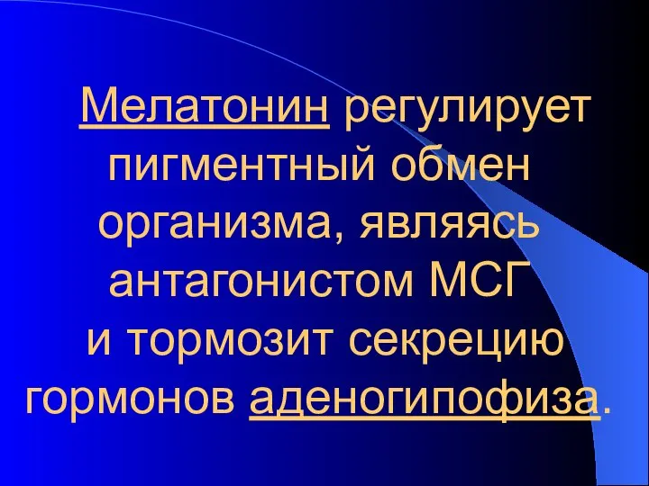 Мелатонин регулирует пигментный обмен организма, являясь антагонистом МСГ и тормозит секрецию гормонов аденогипофиза.