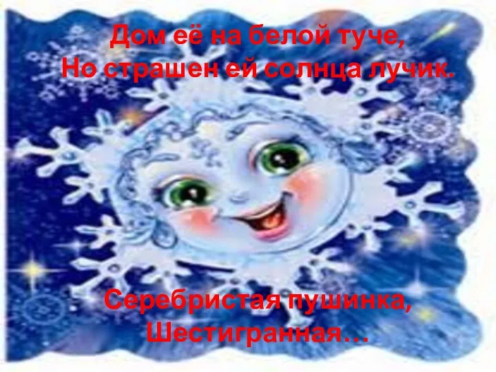 Дом её на белой туче, Но страшен ей солнца лучик. Серебристая пушинка, Шестигранная…