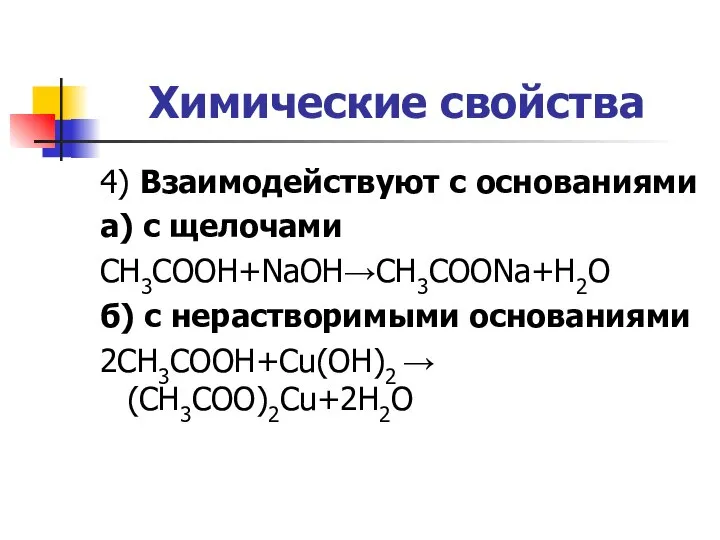 Химические свойства 4) Взаимодействуют с основаниями а) с щелочами CH3COOH+NaOH→CH3COONa+H2O б) с нерастворимыми основаниями 2CH3COOH+Cu(OH)2 →(CH3COO)2Cu+2H2O