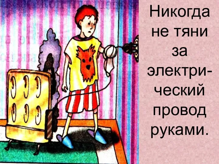 Никогда не тяни за электри-ческий провод руками.