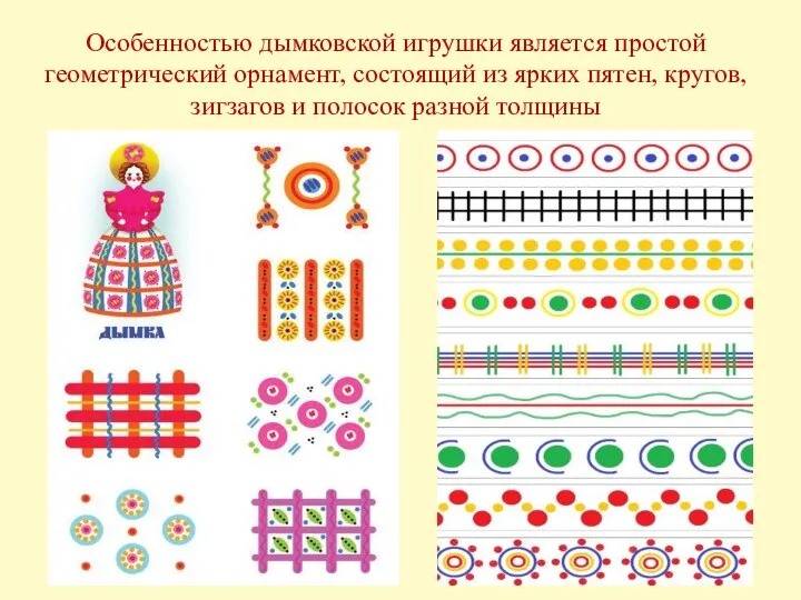 Особенностью дымковской игрушки является простой геометрический орнамент, состоящий из ярких пятен, кругов,