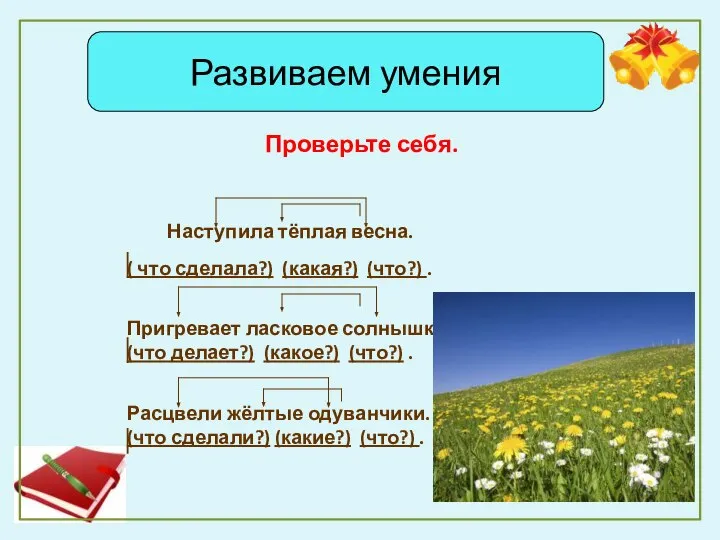 Развиваем умения Проверьте себя. Наступила тёплая весна. ( что сделала?) (какая?) (что?)