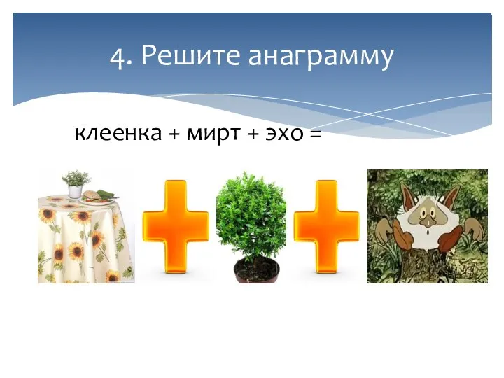 4. Решите анаграмму клеенка + мирт + эхо =