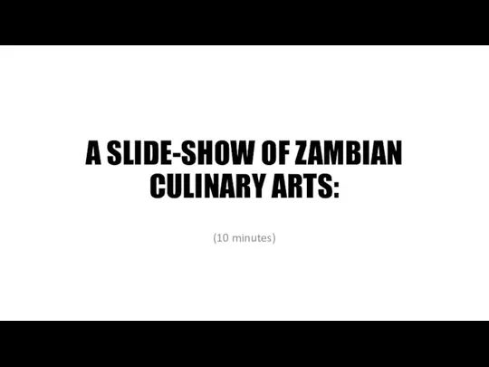 A SLIDE-SHOW OF ZAMBIAN CULINARY ARTS: (10 minutes)