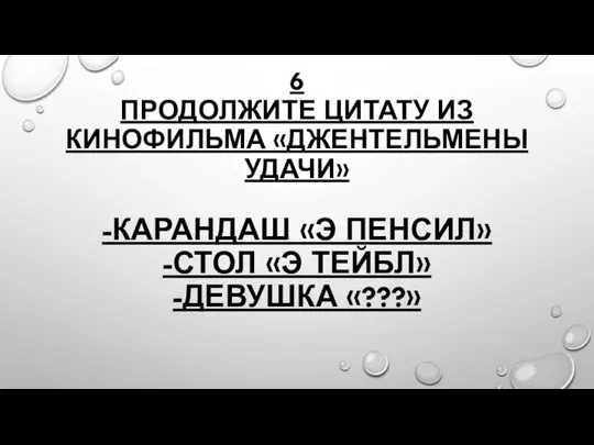 6 ПРОДОЛЖИТЕ ЦИТАТУ ИЗ КИНОФИЛЬМА «ДЖЕНТЕЛЬМЕНЫ УДАЧИ» -КАРАНДАШ «Э ПЕНСИЛ» -СТОЛ «Э ТЕЙБЛ» -ДЕВУШКА «???»