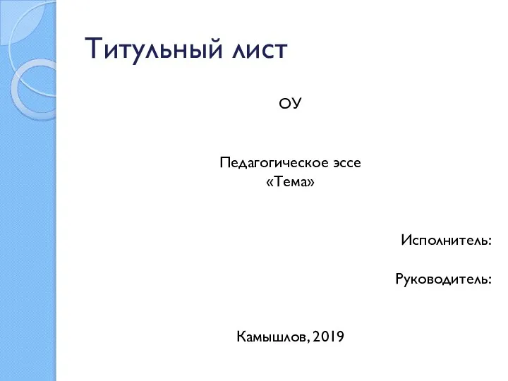 Титульный лист ОУ Педагогическое эссе «Тема» Исполнитель: Руководитель: Камышлов, 2019