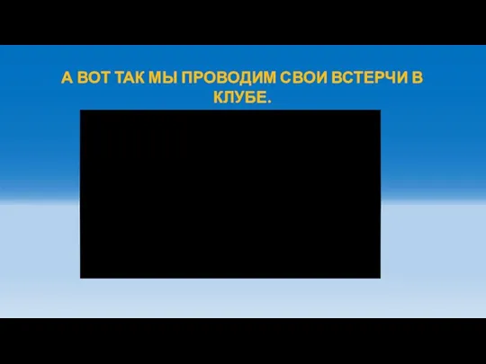 А ВОТ ТАК МЫ ПРОВОДИМ СВОИ ВСТЕРЧИ В КЛУБЕ.