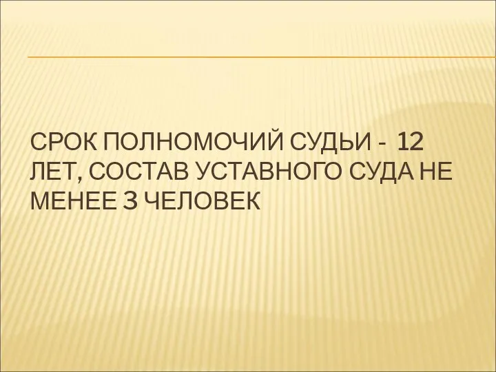 СРОК ПОЛНОМОЧИЙ СУДЬИ - 12 ЛЕТ, СОСТАВ УСТАВНОГО СУДА НЕ МЕНЕЕ 3 ЧЕЛОВЕК