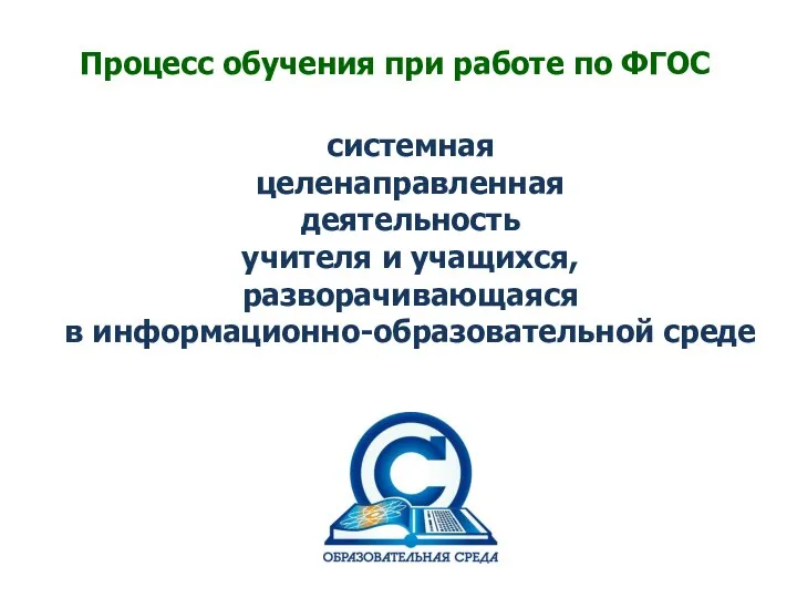 Процесс обучения при работе по ФГОС системная целенаправленная деятельность учителя и учащихся, разворачивающаяся в информационно-образовательной среде