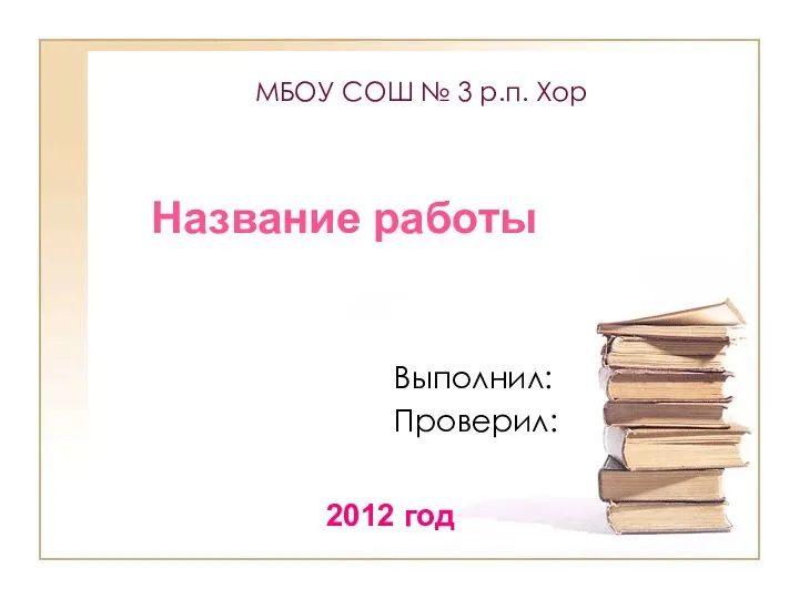 МБОУ СОШ № 3 р.п. Хор Выполнил: Проверил: Название работы 2012 год