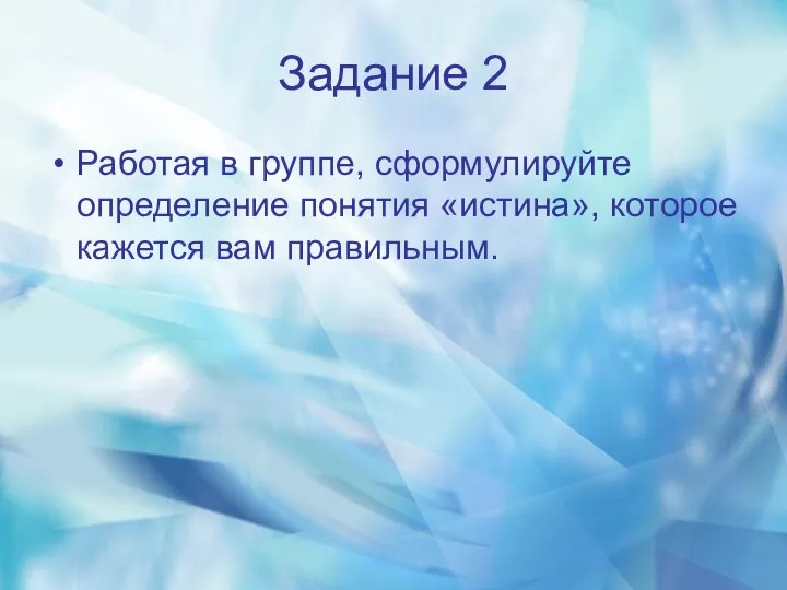 Задание 2 Работая в группе, сформулируйте определение понятия «истина», которое кажется вам правильным.