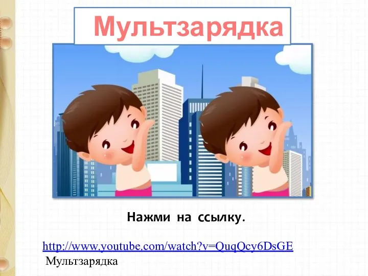 http://www.youtube.com/watch?v=QuqQcy6DsGE Мультзарядка Мультзарядка Нажми на ссылку.