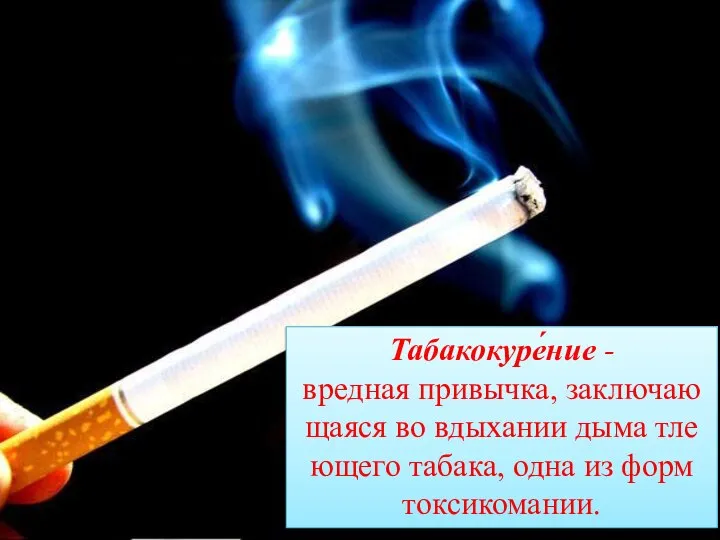 Табакокуре́ние -вредная привычка, заключающаяся во вдыхании дыма тлеющего табака, одна из форм токсикомании.