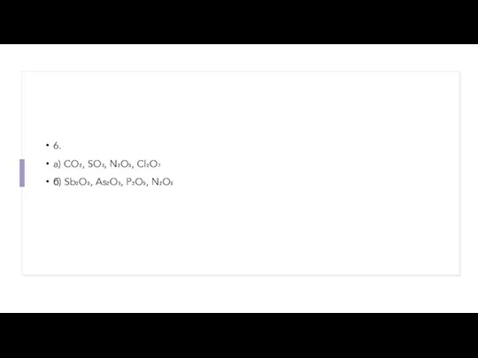 6. a) CO₂, SO₃, N₂O₅, Cl₂O₇ б) Sb₂O₅, As₂O₅, P₂O₅, N₂O₅