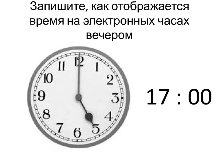 Запишите, как отображается время на электронных часах вечером 17 : 00