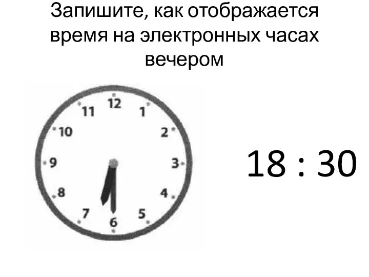 Запишите, как отображается время на электронных часах вечером 18 : 30