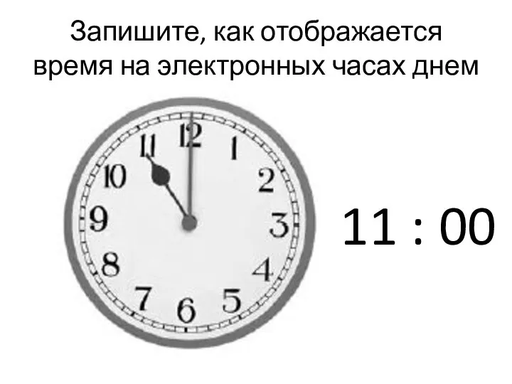 Запишите, как отображается время на электронных часах днем 11 : 00