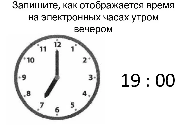 Запишите, как отображается время на электронных часах утром вечером 19 : 00