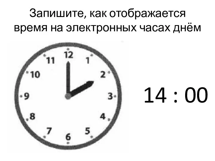 Запишите, как отображается время на электронных часах днём 14 : 00