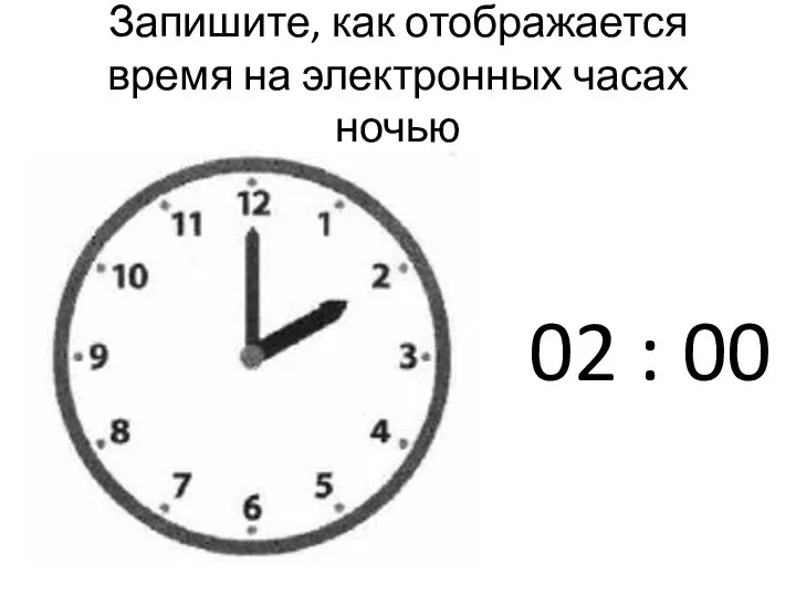 Запишите, как отображается время на электронных часах ночью 02 : 00