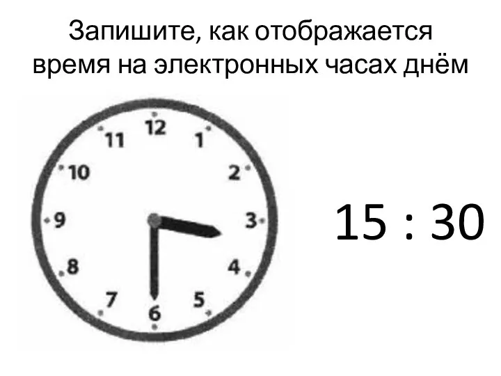 Запишите, как отображается время на электронных часах днём 15 : 30