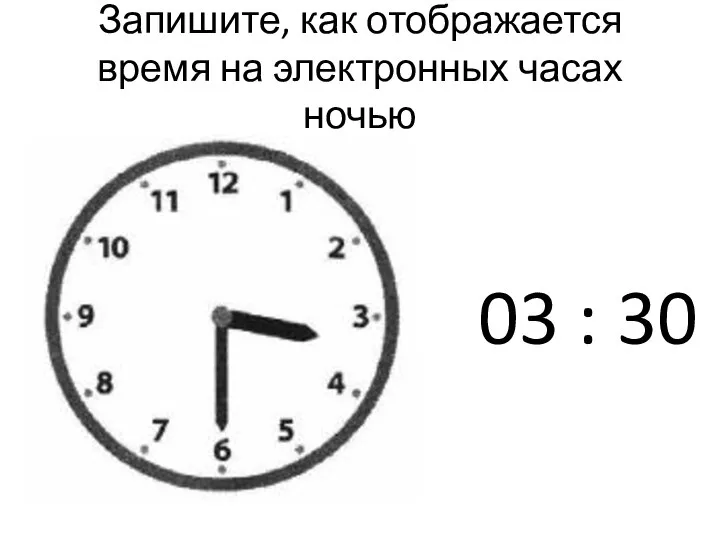 Запишите, как отображается время на электронных часах ночью 03 : 30