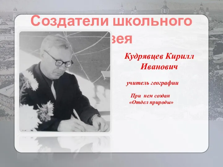 Создатели школьного музея Кудрявцев Кирилл Иванович учитель географии При нем создан «Отдел природы»