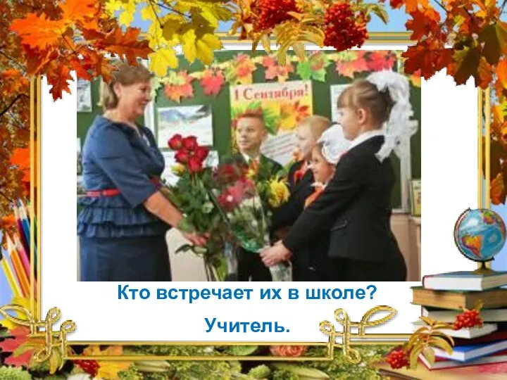 Кто встречает их в школе? Учитель.