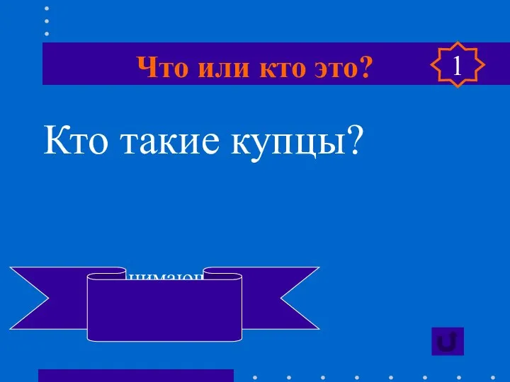 Что или кто это? Кто такие купцы? Люди, занимающиеся торговлей 1