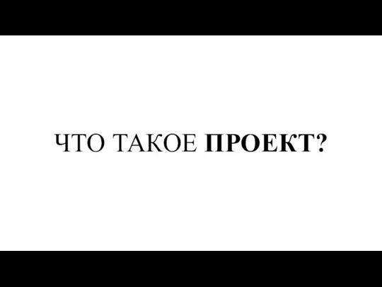 ЧТО ТАКОЕ ПРОЕКТ?