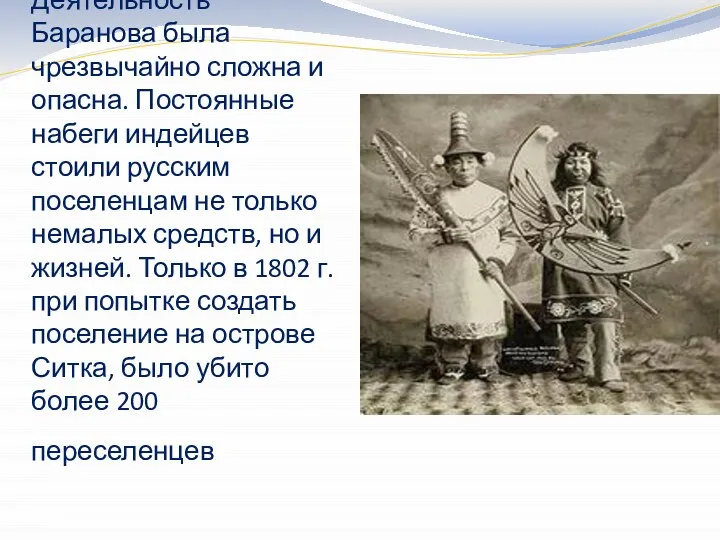 Деятельность Баранова была чрезвычайно сложна и опасна. Постоянные набеги индейцев стоили русским