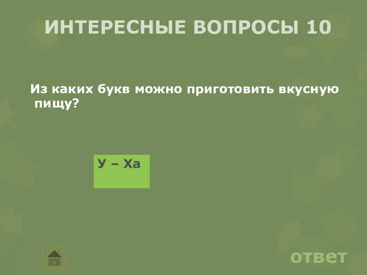 ИНТЕРЕСНЫЕ ВОПРОСЫ 10 ответ Из каких букв можно приготовить вкусную пищу? У – Ха