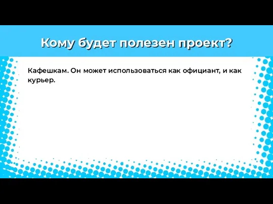 Кому будет полезен проект? Кафешкам. Он может использоваться как официант, и как курьер.