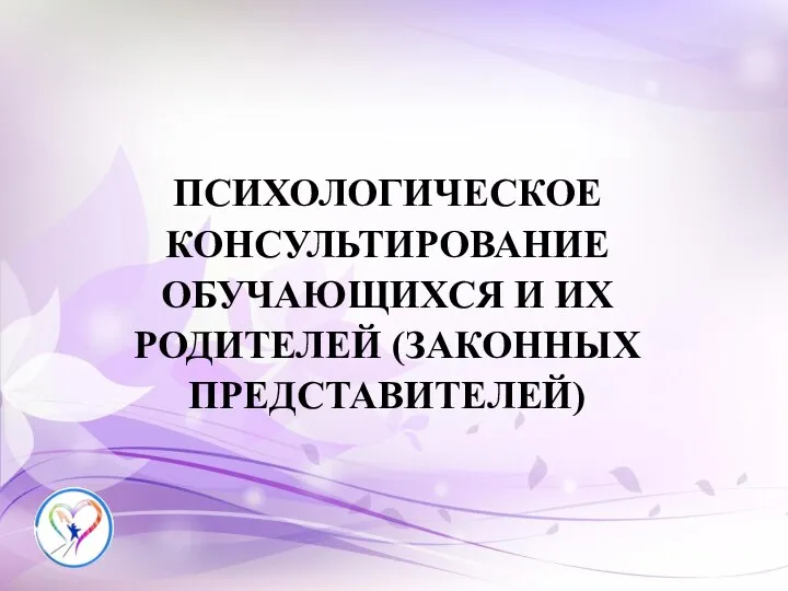 ПСИХОЛОГИЧЕСКОЕ КОНСУЛЬТИРОВАНИЕ ОБУЧАЮЩИХСЯ И ИХ РОДИТЕЛЕЙ (ЗАКОННЫХ ПРЕДСТАВИТЕЛЕЙ)