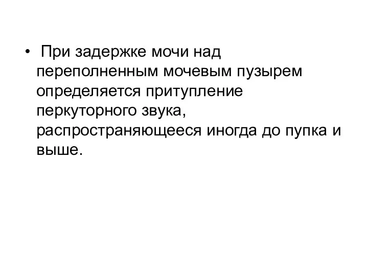 При задержке мочи над переполненным мочевым пузырем определяется притупление перкуторного звука, распространяющееся