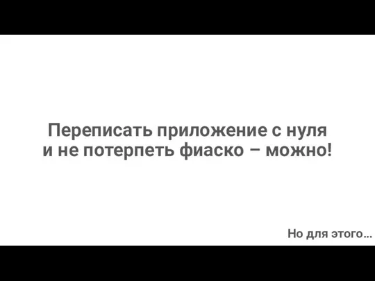 Переписать приложение с нуля и не потерпеть фиаско – можно! Но для этого…