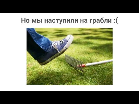 Но мы наступили на грабли :(