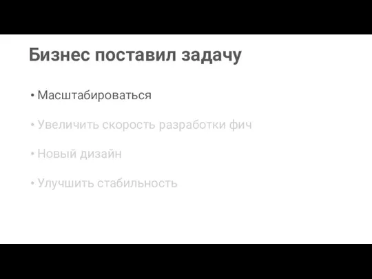 Бизнес поставил задачу Новый дизайн Масштабироваться Увеличить скорость разработки фич Улучшить стабильность