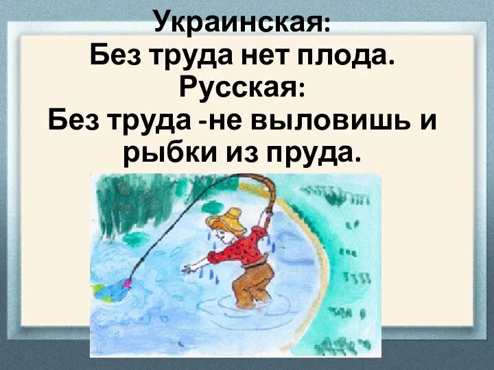 Украинская: Без труда нет плода. Русская: Без труда -не выловишь и рыбки из пруда.